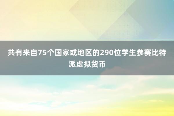 共有来自75个国家或地区的290位学生参赛比特派虚拟货币