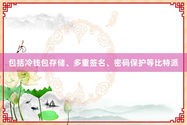 包括冷钱包存储、多重签名、密码保护等比特派