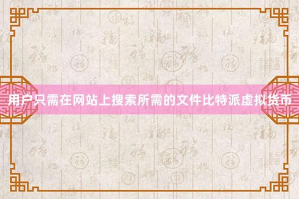 用户只需在网站上搜索所需的文件比特派虚拟货币