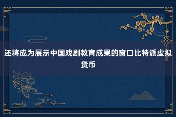 还将成为展示中国戏剧教育成果的窗口比特派虚拟货币