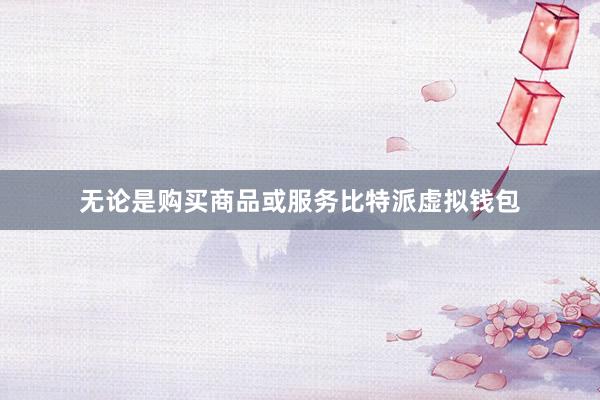 无论是购买商品或服务比特派虚拟钱包