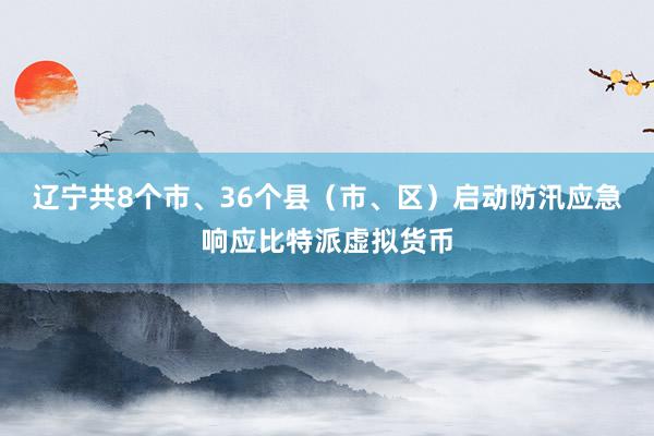 辽宁共8个市、36个县（市、区）启动防汛应急响应比特派虚拟货币