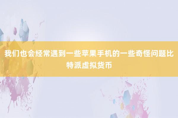 我们也会经常遇到一些苹果手机的一些奇怪问题比特派虚拟货币