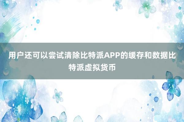 用户还可以尝试清除比特派APP的缓存和数据比特派虚拟货币