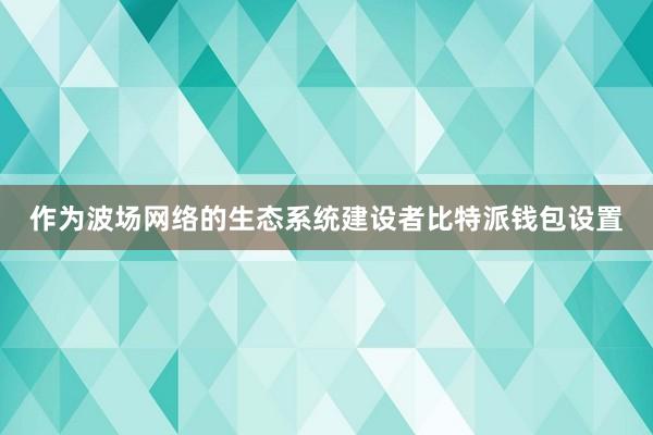 作为波场网络的生态系统建设者比特派钱包设置