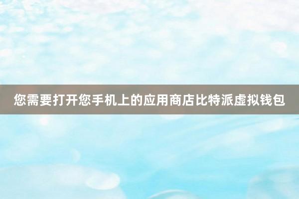 您需要打开您手机上的应用商店比特派虚拟钱包