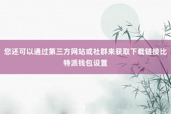 您还可以通过第三方网站或社群来获取下载链接比特派钱包设置