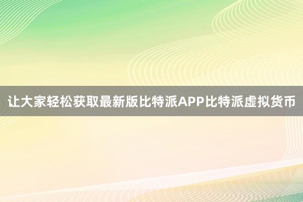 让大家轻松获取最新版比特派APP比特派虚拟货币