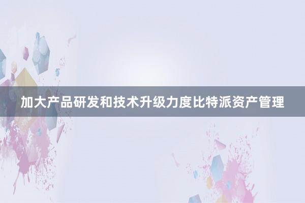 加大产品研发和技术升级力度比特派资产管理