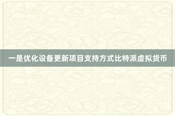 一是优化设备更新项目支持方式比特派虚拟货币