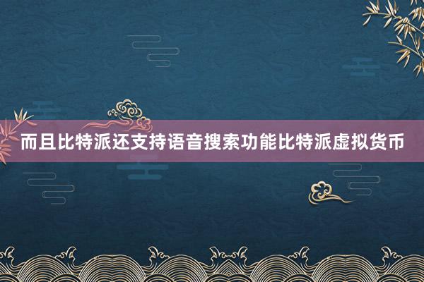 而且比特派还支持语音搜索功能比特派虚拟货币