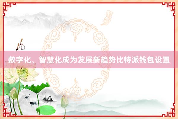 数字化、智慧化成为发展新趋势比特派钱包设置