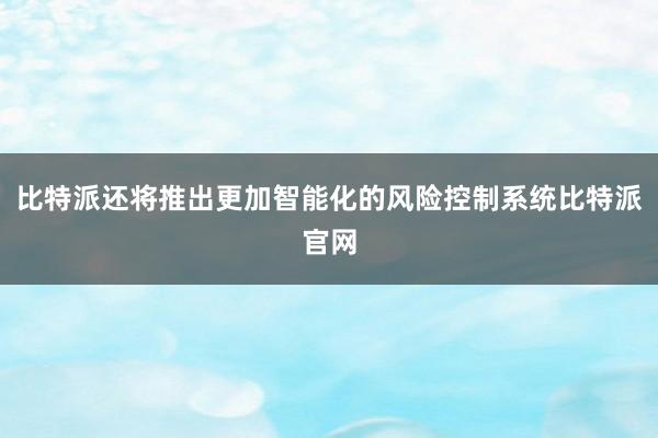 比特派还将推出更加智能化的风险控制系统比特派官网