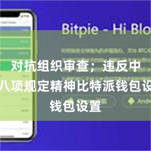 对抗组织审查；违反中央八项规定精神比特派钱包设置